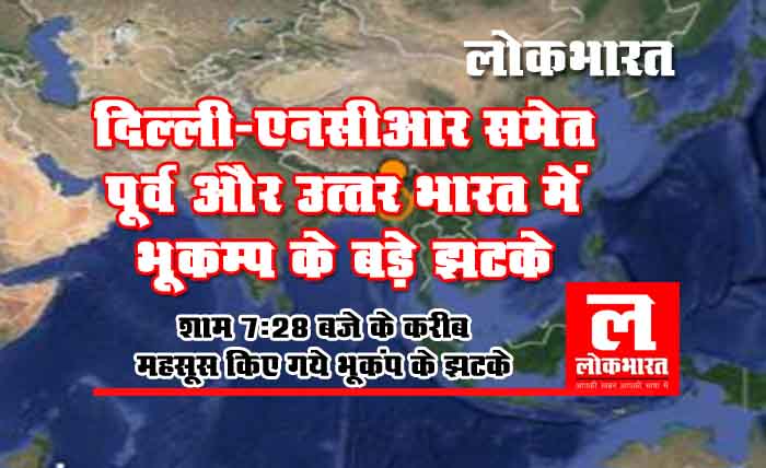 दिल्ली-एनसीआर समेत पूर्व और उत्तर भारत में भूकम्प के बड़े झटके