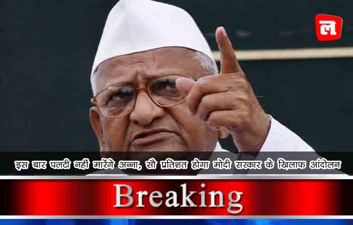 इस बार पलटी नहीं मारेंगे अन्ना, सौ प्रतिशत होगा मोदी सरकार के खिलाफ आंदोलन