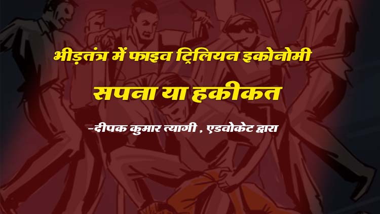 भीड़तंत्र में फाइव ट्रिलियन इकनॉमी सपना या हकीकत – दीपक कुमार त्यागी, एडवोकेट द्वारा