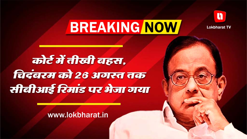 कोर्ट में तीखी बहस, चिदंबरम को 26 अगस्त तक सीबीआई रिमांड पर भेजा गया
