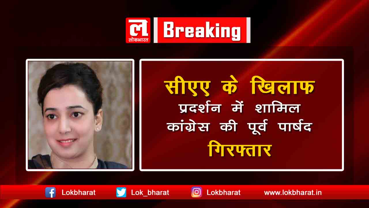 सीएए के खिलाफ प्रदर्शन में शामिल कांग्रेस की पूर्व पार्षद इशरत जहाँ को पुलिस ने गिरफ्तार किया